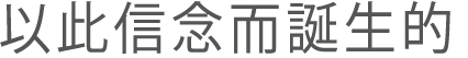 以此信念而誕生的